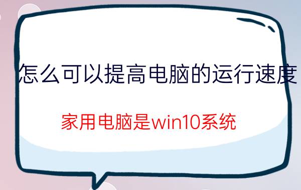 怎么可以提高电脑的运行速度 家用电脑是win10系统，开机慢，怎么提高开机速度？